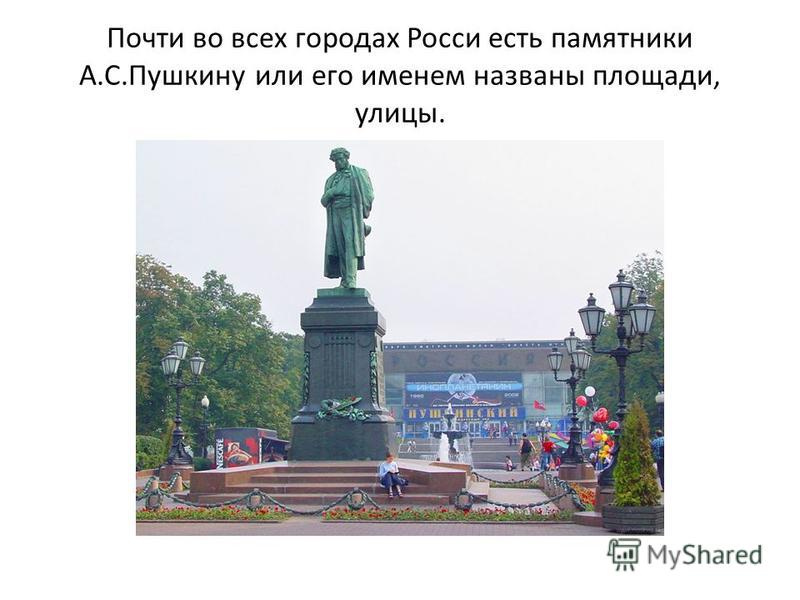 Почти во всех городах Росси есть памятники А.С.Пушкину или его именем названы площади, улицы.
