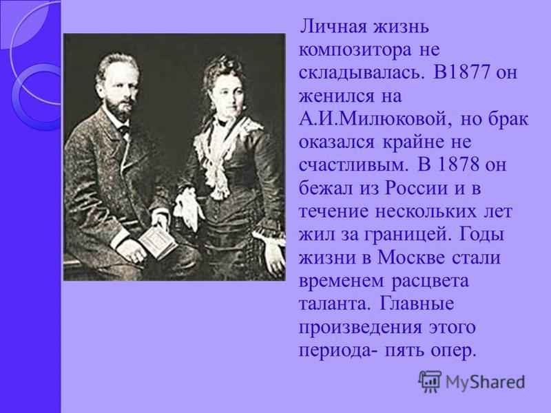 Личная жизнь композитора не складывалась. В1877 он женился на А.И.Милюковой, но брак оказался крайне не счастливым. В 1878 он бежал из России и в течение нескольких лет жил за границей. Годы жизни в Москве стали временем расцвета таланта. Главные про