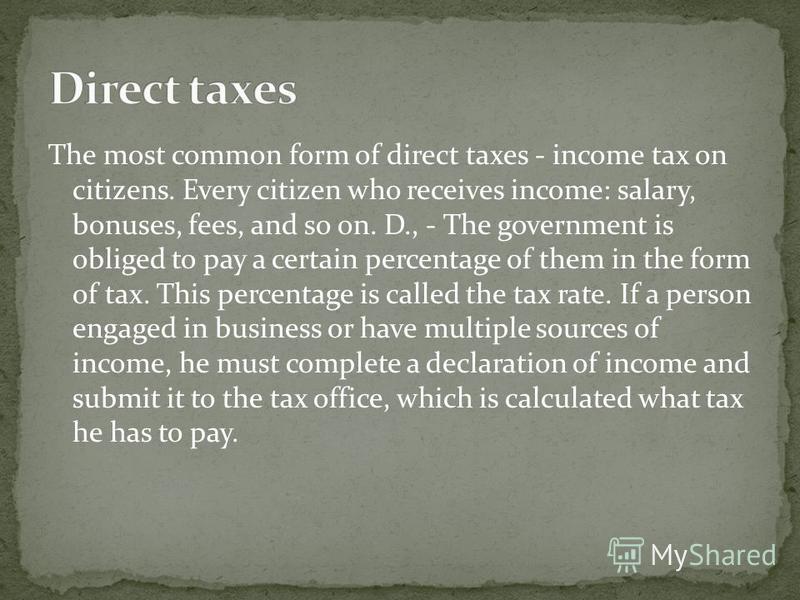 The most common form of direct taxes - income tax on citizens. Every citizen who receives income: salary, bonuses, fees, and so on. D., - The government is obliged to pay a certain percentage of them in the form of tax. This percentage is called the 