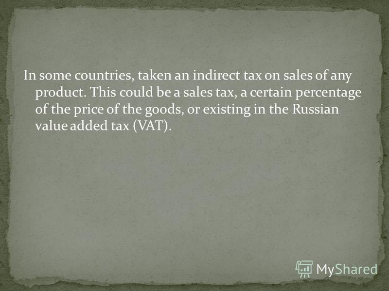 In some countries, taken an indirect tax on sales of any product. This could be a sales tax, a certain percentage of the price of the goods, or existing in the Russian value added tax (VAT).