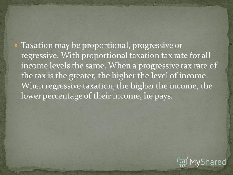 Taxation may be proportional, progressive or regressive. With proportional taxation tax rate for all income levels the same. When a progressive tax rate of the tax is the greater, the higher the level of income. When regressive taxation, the higher t