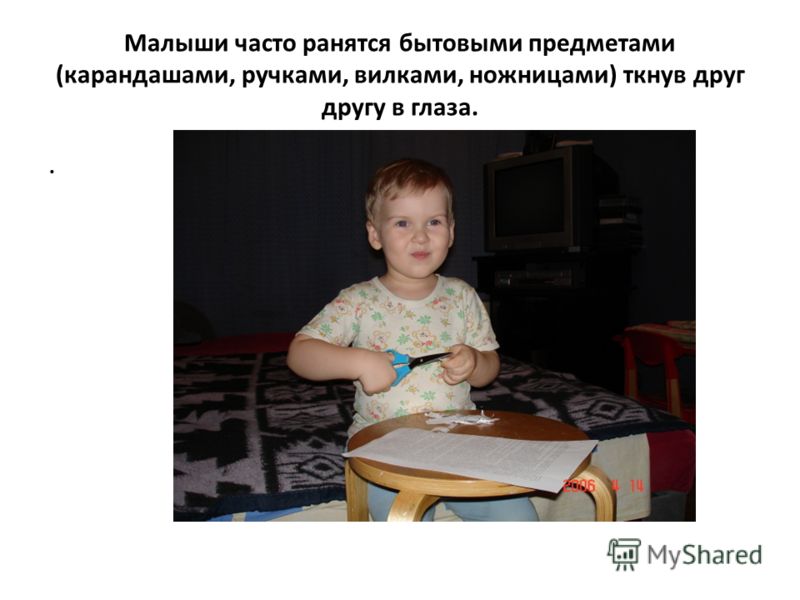 Малыши часто ранятся бытовыми предметами (карандашами, ручками, вилками, ножницами) ткнув друг другу в глаза..