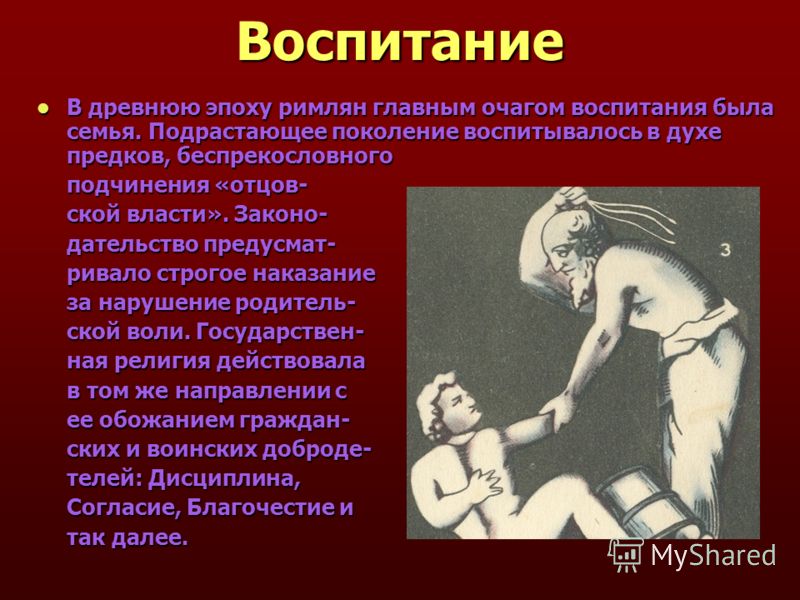 Воспитание В древнюю эпоху римлян главным очагом воспитания была семья. Подрастающее поколение воспитывалось в духе предков, беспрекословного В древню