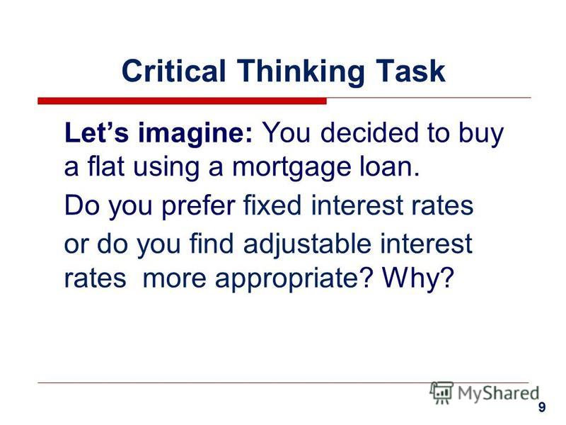 Critical Thinking Task Lets imagine: You decided to buy a flat using a mortgage loan. Do you prefer fixed interest rates or do you find adjustable interest rates more appropriate? Why? 9