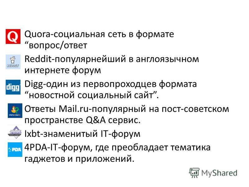 Quora-социальная сеть в формате вопрос/ответ Reddit-популярнейший в англоязычном интернете форум Digg-один из первопроходцев формата новостной социальный сайт. Ответы Mail.ru-популярный на пост-советском пространстве Q&A сервис. Ixbt-знаменитый IT-фо