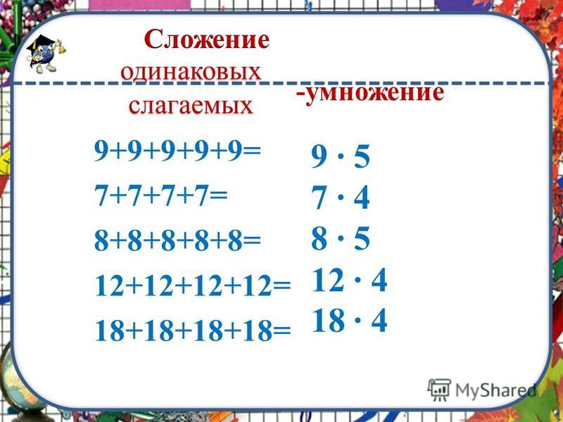 9+9+9+9+9= 7+7+7+7= 8+8+8+8+8= 12+12+12+12= 18+18+18+18= одинаковых слагаемых -умножение 9 · 5 7 · 4 8 · 5 12 · 4 18 · 4