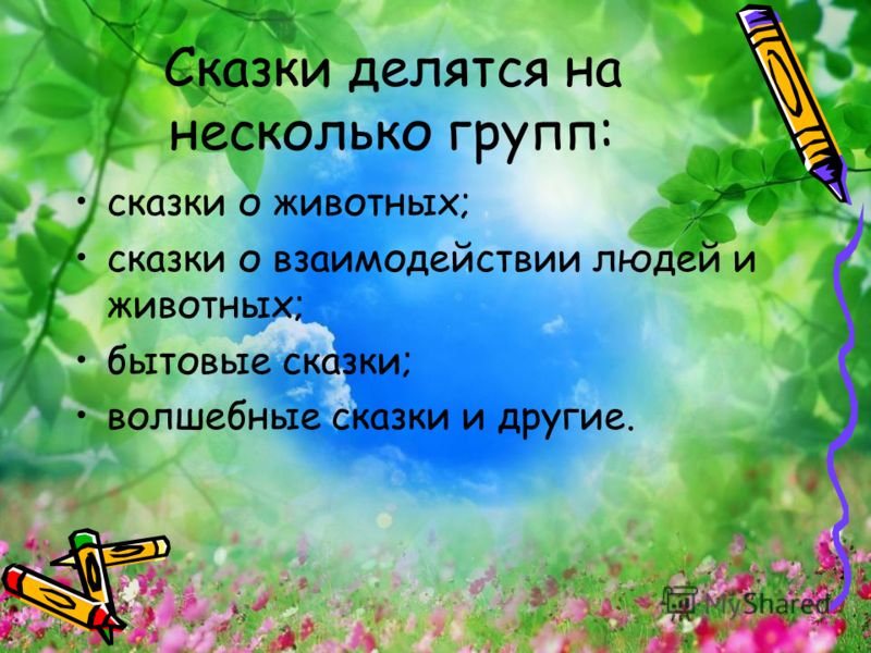 Сказки делятся на несколько групп: сказки о животных; сказки о взаимодействии людей и животных; бытовые сказки; волшебные сказки и другие.