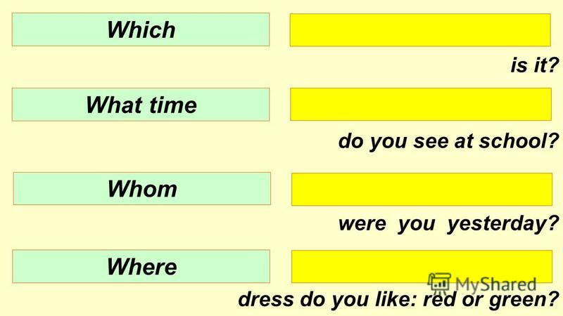 is it? do you see at school? were you yesterday? dress do you like: red or green? Which What time Whom Where
