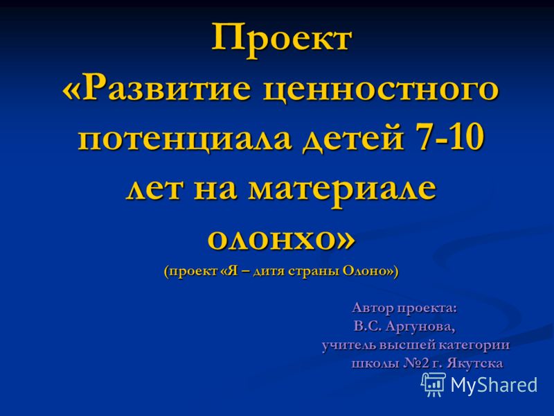 Проект «Развитие ценностного потенциала детей 7-10 лет на материале олонхо» (проект «Я – дитя страны Олоно») Автор проекта: В.С. Аргунова, учитель выс
