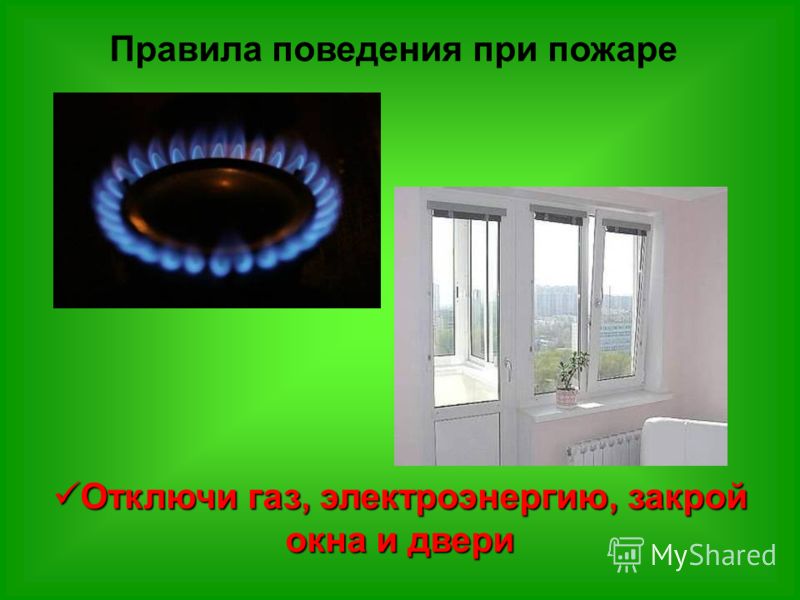 Правила поведения при пожаре Отключи газ, электроэнергию, закрой окна и двери Отключи газ, электроэнергию, закрой окна и двери
