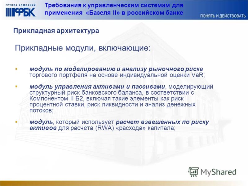 Требования к управленческим системам для применения «Базеля II» в российском банке Прикладная архитектура Прикладные модули, включающие: модуль по моделированию и анализу рыночного риска торгового портфеля на основе индивидуальной оценки VaR; модуль 