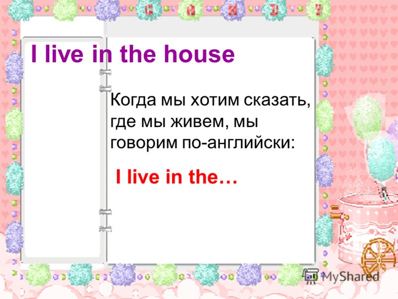 I live in the house Когда мы хотим сказать, где мы живем, мы говорим по-английски: I live in the…