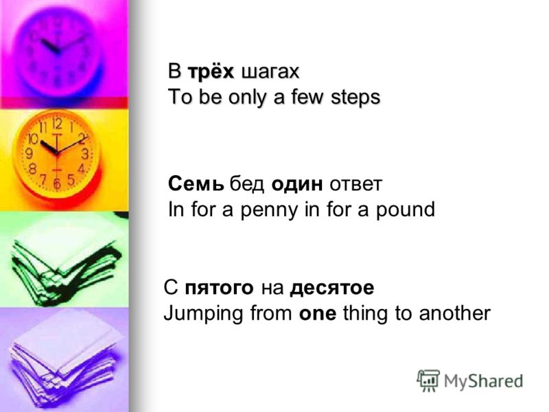 В трёх шагах To be only a few steps С пятого на десятое Jumping from one thing to another Семь бед один ответ In for a penny in for a pound