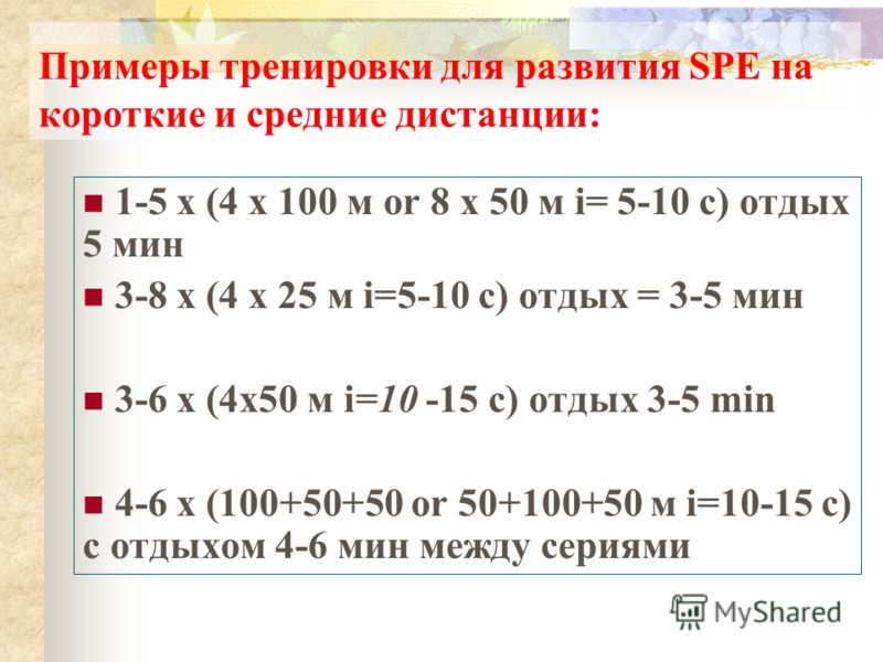 Примеры тренировки для развития SPE на короткие и средние дистанции: 1-5 x (4 x 100 м or 8 x 50 м i= 5-10 с) отдых 5 мин 3-8 x (4 x 25 м i=5-10 с) отдых = 3-5 мин 3-6 x (4x50 м i=10 -15 с) отдых 3-5 min 4-6 x (100+50+50 or 50+100+50 м i=10-15 с) с от