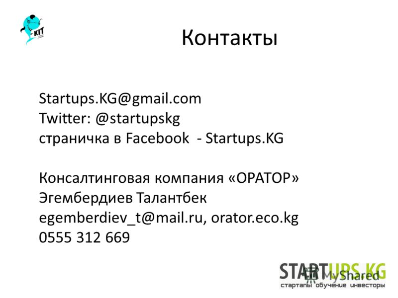 Контакты Startups.KG@gmail.com Twitter: @startupskg страничка в Facebook - Startups.KG Консалтинговая компания «ОРАТОР» Эгембердиев Талантбек egemberdiev_t@mail.ru, orator.eco.kg 0555 312 669