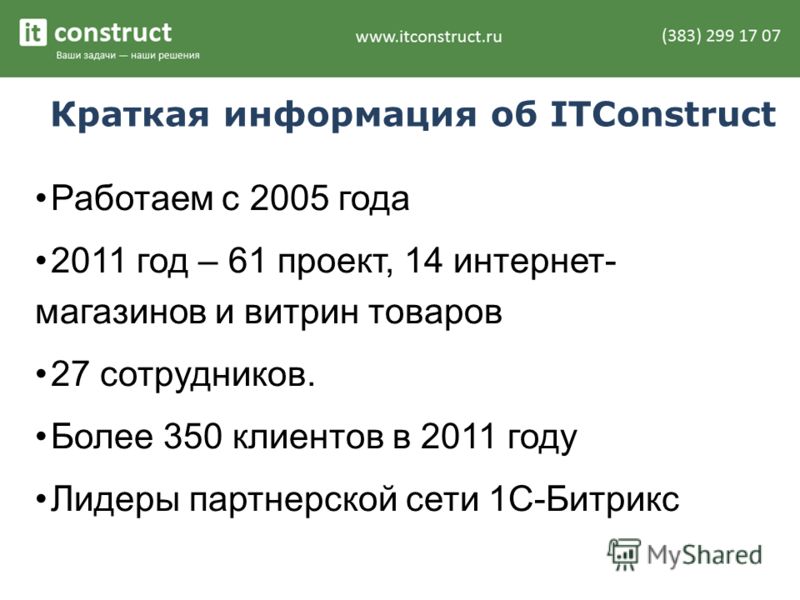 Краткая информация об ITConstruct Работаем с 2005 года 2011 год – 61 проект, 14 интернет- магазинов и витрин товаров 27 сотрудников. Более 350 клиентов в 2011 году Лидеры партнерской сети 1С-Битрикс