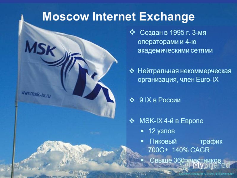 Moscow Internet Exchange Создан в 1995 г. 3-мя операторами и 4-ю академическими сетями Нейтральная некоммерческая организация, член Euro-IX 9 IX в России MSK-IX 4-й в Европе 12 узлов Пиковыйтрафик 700G+ 140% CAGR Свыше 360 участников Southern Annapur