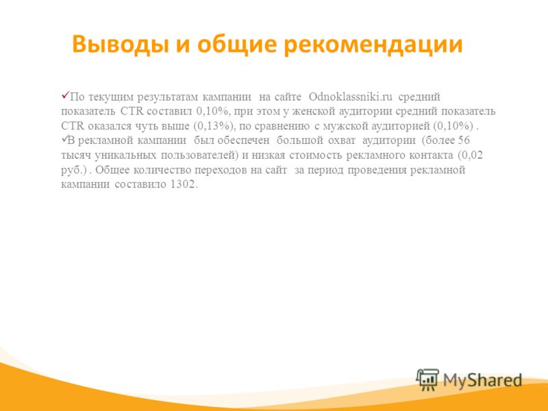 Выводы и общие рекомендации По текущим результатам кампании на сайте Odnoklassniki.ru средний показатель CTR составил 0,10%, при этом у женской аудитории средний показатель CTR оказался чуть выше (0,13%), по сравнению с мужской аудиторией (0,10%). В 