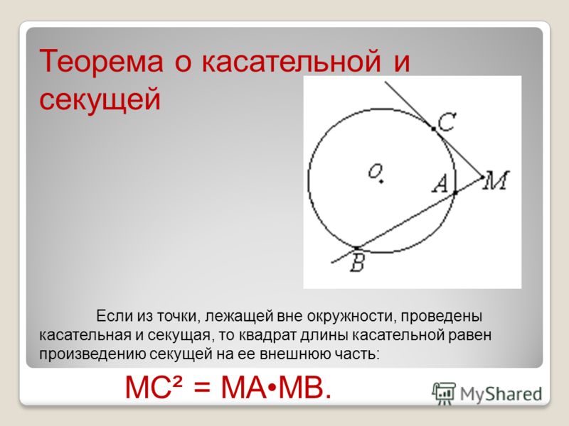 Теорема о касательной и секущей Если из точки, лежащей вне окружности, проведены касательная и секущая, то квадрат длины касательной равен произведению секущей на ее внешнюю часть: MC² = MAMB.