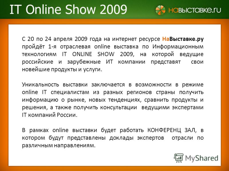 С 20 по 24 апреля 2009 года на интернет ресурсе НаВыставке.ру пройдёт 1-я отраслевая online выставка по Информационным технологиям IT ONLINE SHOW 2009, на которой ведущие российские и зарубежные ИТ компании представят свои новейшие продукты и услуги.
