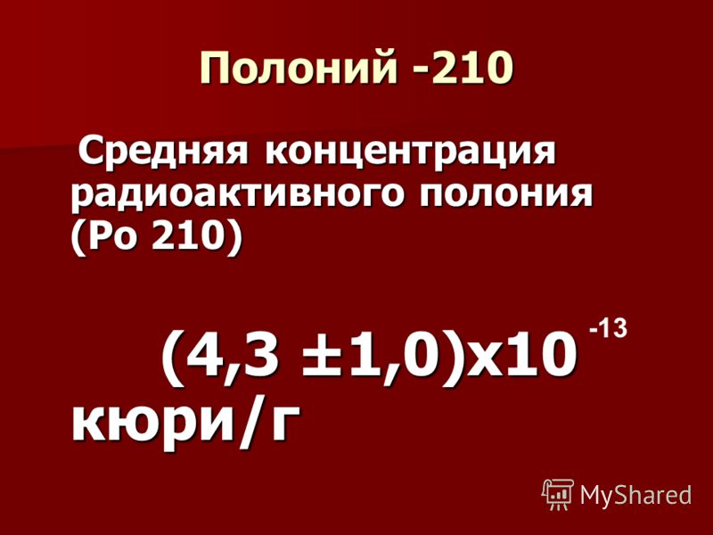 Полоний -210 Средняя концентрация радиоактивного полония (Ро 210) Средняя концентрация радиоактивного полония (Ро 210) (4,3 ±1,0)х10 кюри/г (4,3 ±1,0)х10 кюри/г -13