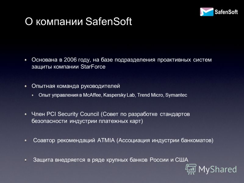 О компании SafenSoft Основана в 2006 году, на базе подразделения проактивных систем защиты компании StarForce Опытная команда руководителей Опыт управления в McAffee, Kaspersky Lab, Trend Micro, Symantec Член PCI Security Council (Совет по разработке
