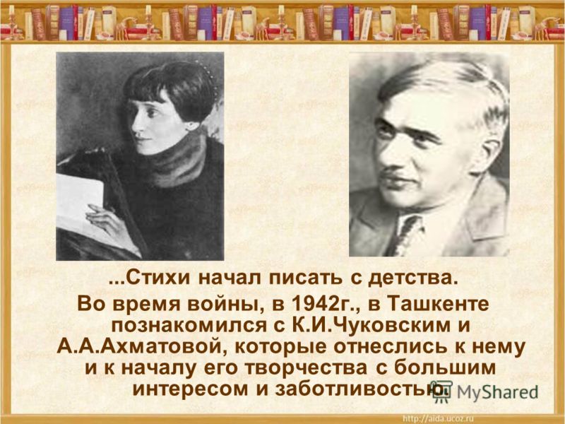 ...Стихи начал писать с детства. Во время войны, в 1942г., в Ташкенте познакомился с К.И.Чуковским и А.А.Ахматовой, которые отнеслись к нему и к началу его творчества с большим интересом и заботливостью.