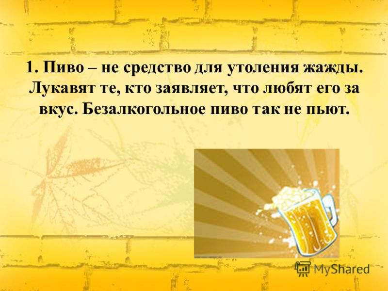 1. Пиво – не средство для утоления жажды. Лукавят те, кто заявляет, что любят его за вкус. Безалкогольное пиво так не пьют.