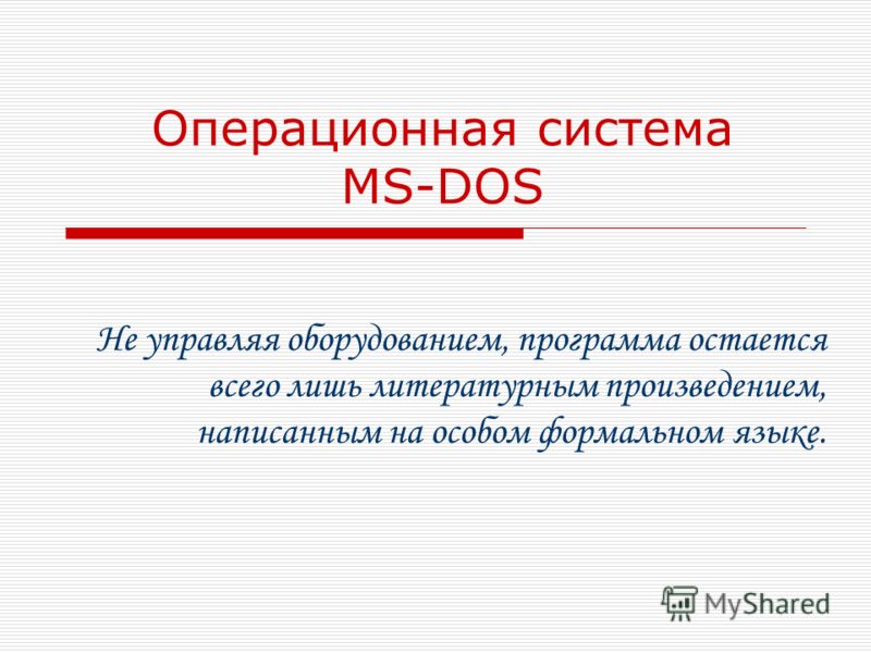 Операционная система MS-DOS Не управляя оборудованием, программа остается всего лишь литературным произведением, написанным на особом формальном языке.