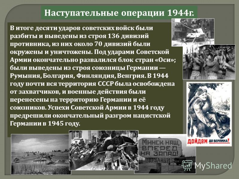 Наступательные операции 1944 г. В итоге десяти ударов советских войск были разбиты и выведены из строя 136 дивизий противника, из них около 70 дивизий были окружены и уничтожены. Под ударами Советской Армии окончательно развалился блок стран « Оси »;