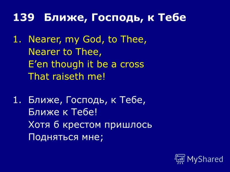 1.Nearer, my God, to Thee, Nearer to Thee, Een though it be a cross That raiseth me! 139Ближе, Господь, к Тебе 1.Ближе, Господь, к Тебе, Ближе к Тебе! Хотя б крестом пришлось Подняться мне;
