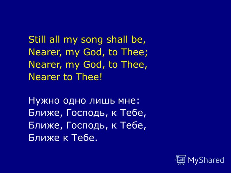 Still all my song shall be, Nearer, my God, to Thee; Nearer, my God, to Thee, Nearer to Thee! Нужно одно лишь мне: Ближе, Господь, к Тебе, Ближе к Тебе.