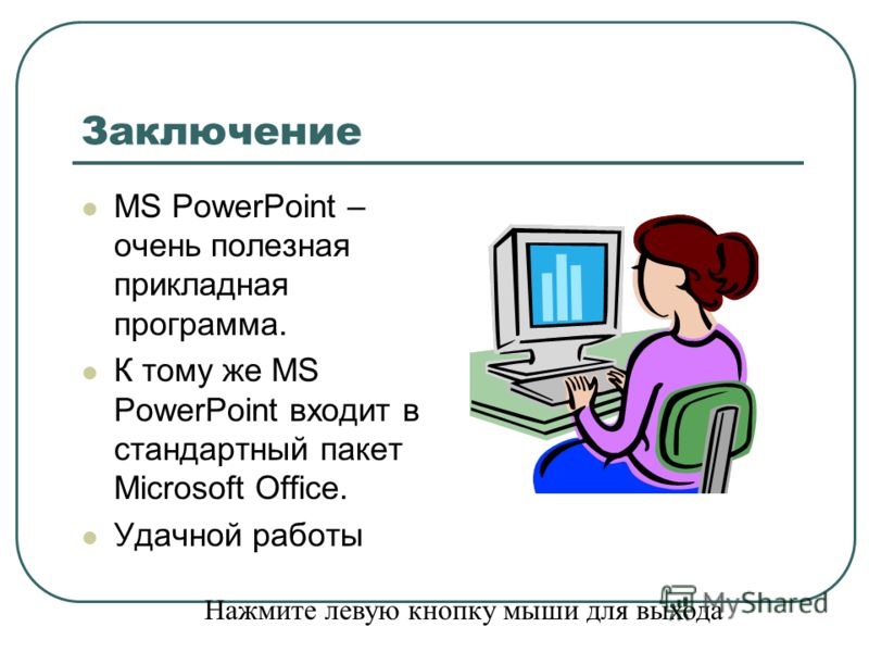 Заключение MS PowerPoint – очень полезная прикладная программа. К тому же MS PowerPoint входит в стандартный пакет Microsoft Office. Удачной работы Нажмите левую кнопку мыши для выхода