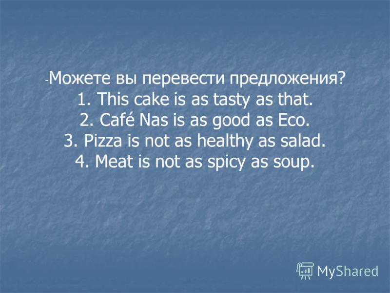 - Можете вы перевести предложения? 1. This cake is as tasty as that. 2. Café Nas is as good as Eco. 3. Pizza is not as healthy as salad. 4. Meat is not as spicy as soup.