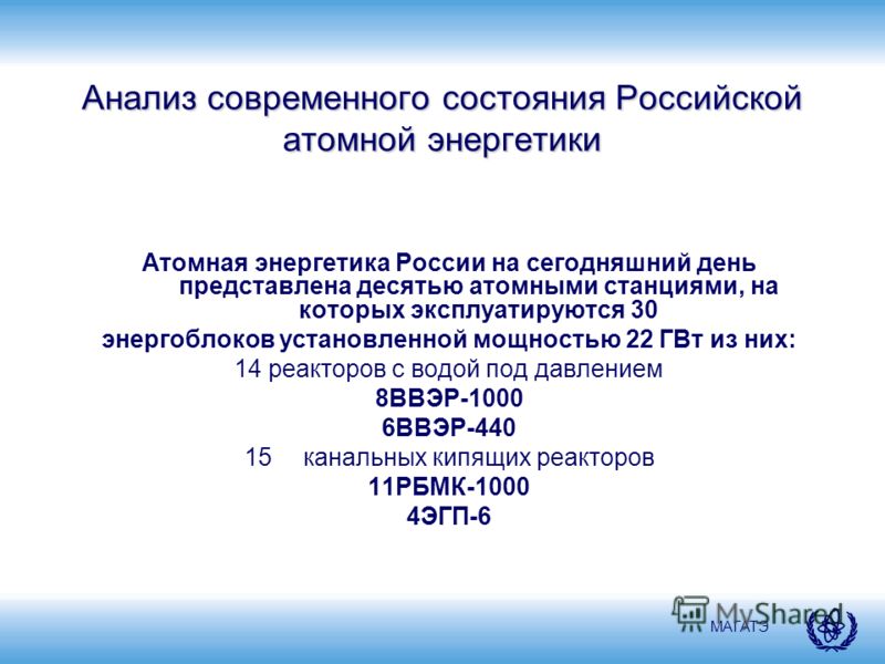 МАГАТЭ Анализ современного состояния Российской атомной энергетики Атомная энергетика России на сегодняшний день представлена десятью атомными станциями, на которых эксплуатируются 30 энергоблоков установленной мощностью 22 ГВт из них: 14 реакторов с
