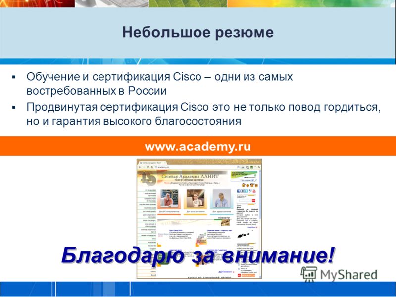 Небольшое резюме Обучение и сертификация Cisco – одни из самых востребованных в России Продвинутая сертификация Cisco это не только повод гордиться, но и гарантия высокого благосостояния www.academy.ru Благодарю за внимание!