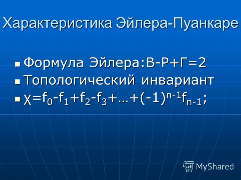 Характеристика Эйлера-Пуанкаре Формула Эйлера:В-Р+Г=2 Формула Эйлера:В-Р+Г=2 Топологический инвариант Топологический инвариант χ=f 0 -f 1 +f 2 -f 3 +…+(-1) n-1 f n-1 ; χ=f 0 -f 1 +f 2 -f 3 +…+(-1) n-1 f n-1 ;
