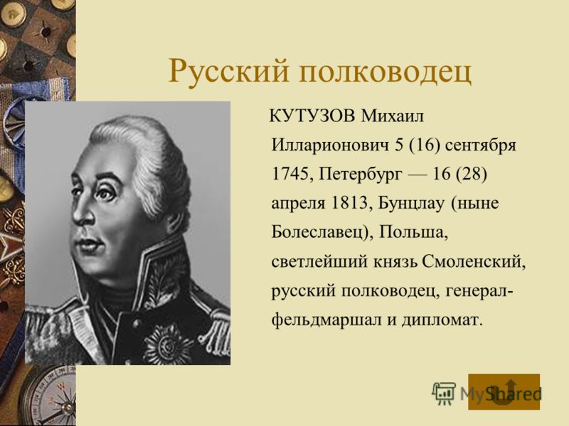 Русский полководец КУТУЗОВ Михаил Илларионович 5 (16) сентября 1745, Петербург 16 (28) апреля 1813, Бунцлау (ныне Болеславец), Польша, светлейший князь Смоленский, русский полководец, генерал- фельдмаршал и дипломат.