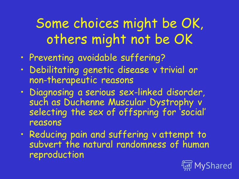 Some choices might be OK, others might not be OK Preventing avoidable suffering? Debilitating genetic disease v trivial or non-therapeutic reasons Diagnosing a serious sex-linked disorder, such as Duchenne Muscular Dystrophy v selecting the sex of of