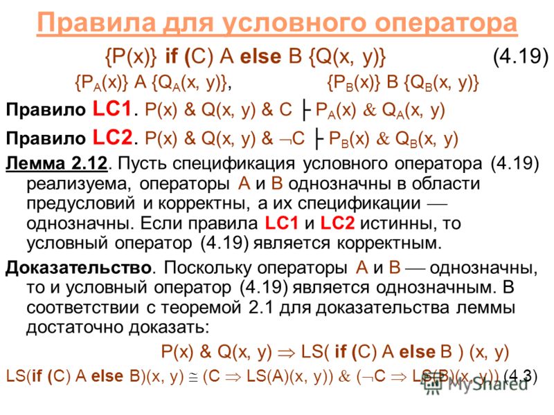 Правила для условного оператора {P(x)} if (C) A else B {Q(x, y)}(4.19) {P A (x)} A {Q A (x, y)}, {P B (x)} B {Q B (x, y)} Правило LC1. P(x) & Q(x, y) & C P A (x) Q A (x, y) Правило LC2. P(x) & Q(x, y) & C P B (x) Q B (x, y) Лемма 2.12. Пусть специфик