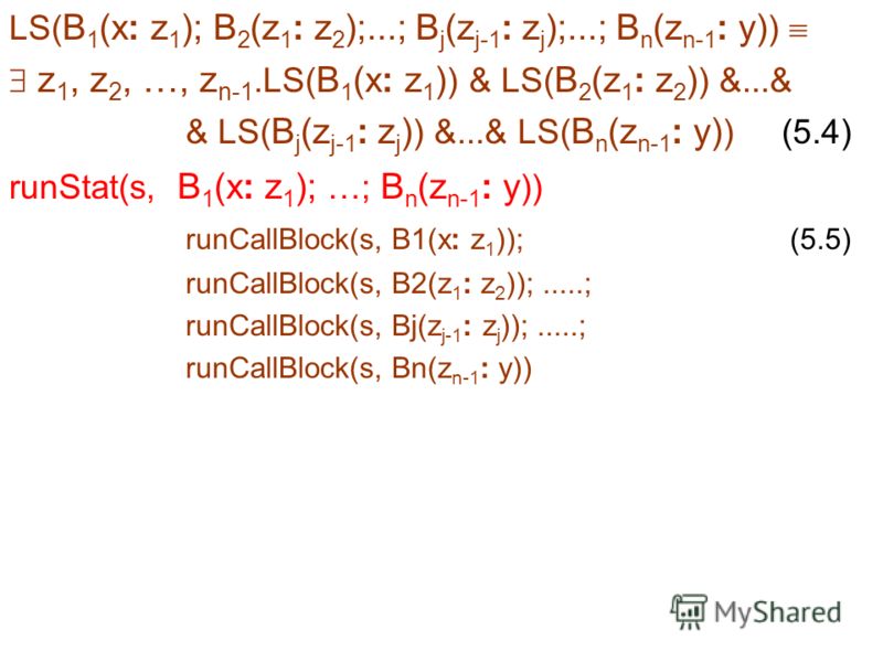 LS( B 1 (x: z 1 ); B 2 (z 1 : z 2 );...; B j (z j-1 : z j );...; B n (z n-1 : y) ) z 1, z 2, …, z n-1.LS( B 1 (x: z 1 ) ) & LS( B 2 (z 1 : z 2 ) ) &...& & LS( B j (z j-1 : z j ) ) &...& LS( B n (z n-1 : y) ) (5.4) runStat(s, B 1 (x: z 1 ); …; B n (z 