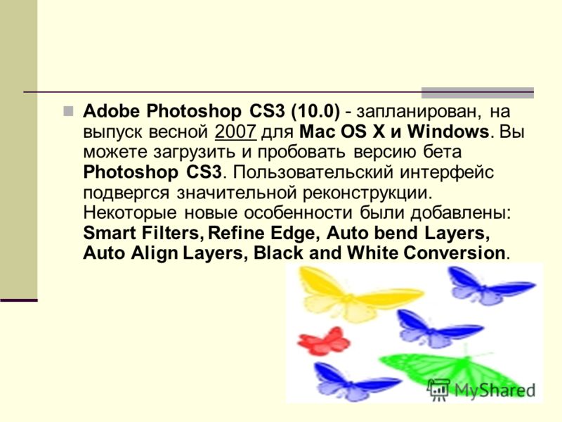 Adobe Photoshop CS3 (10.0) - запланирован, на выпуск весной 2007 для Mac OS X и Windows. Вы можете загрузить и пробовать версию бета Photoshop CS3. Пользовательский интерфейс подвергся значительной реконструкции. Некоторые новые особенности были доба