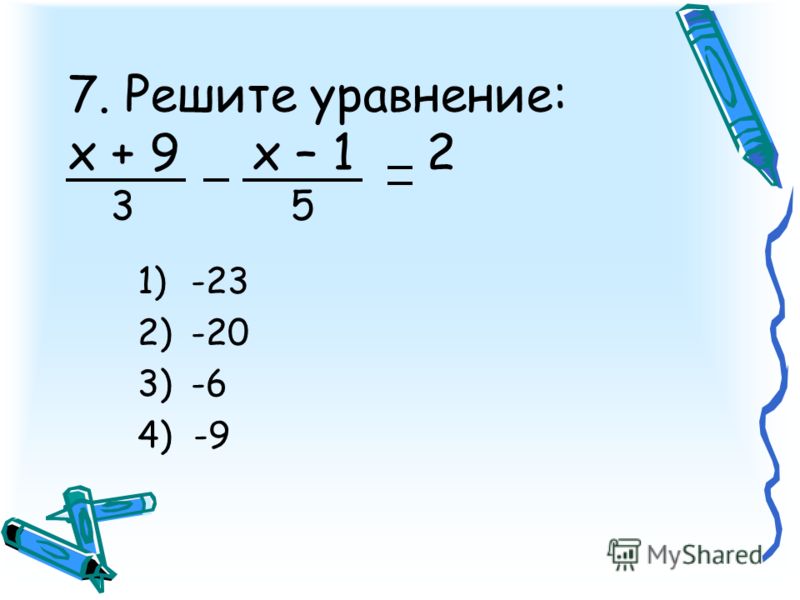 7. Решите уравнение: х + 9 х – 1 2 3 5 1)-23 2)-20 3)-6 4) -9
