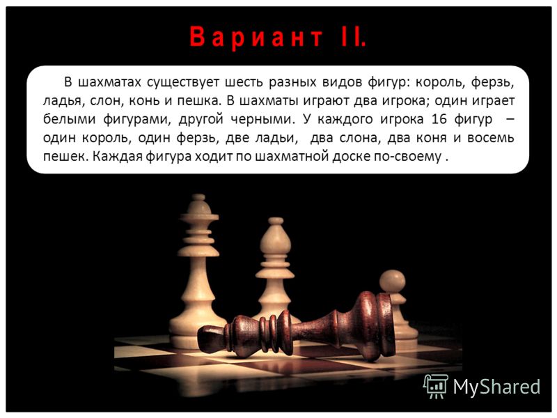 В а р и а н т I I. В шахматах существует шесть разных видов фигур: король, ферзь, ладья, слон, конь и пешка. В шахматы играют два игрока; один играет белыми фигурами, другой черными. У каждого игрока 16 фигур – один король, один ферзь, две ладьи, два