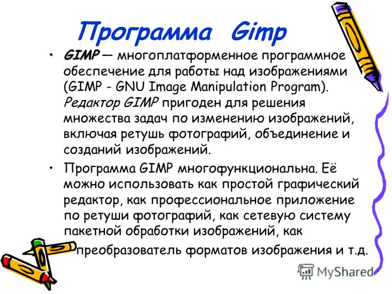 Программа Gimp GIMPGIMP многоплатформенное программное обеспечение для работы над изображениями (GIMP - GNU Image Manipulation Program). Редактор GIMP пригоден для решения множества задач по изменению изображений, включая ретушь фотографий, объединен