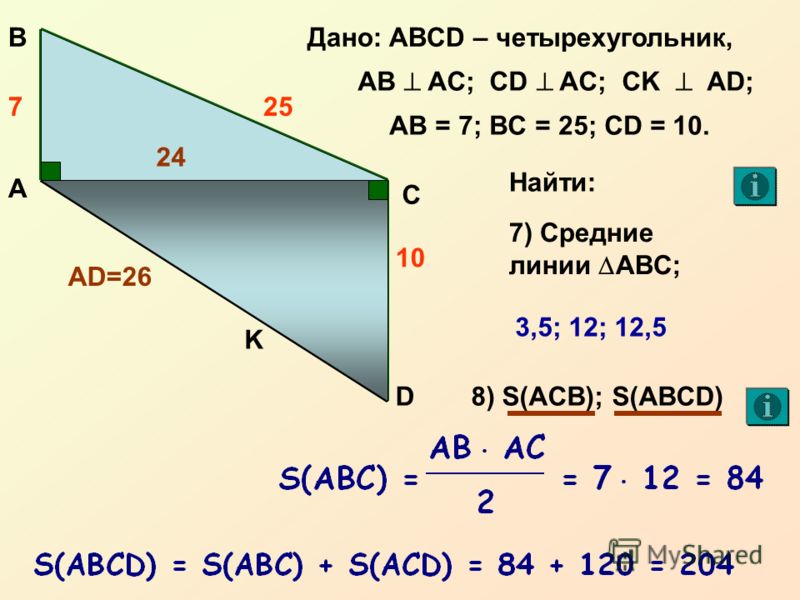 А С В D Дано: ABCD – четырехугольник, AB AC; CD AC; CK AD; 10 257 AB = 7; BC = 25; CD = 10. K Найти: 24 AD=26 7) Средние линии ABC; 3,5; 12; 12,5 8) S(ACB); S(ABCD) 24