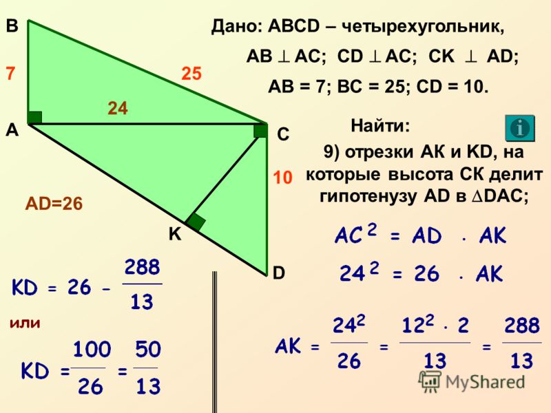 А С В D Дано: ABCD – четырехугольник, AB AC; CD AC; CK AD; 10 257 AB = 7; BC = 25; CD = 10. K Найти: 24 AD=26 9) отрезки АК и KD, на которые высота СК делит гипотенузу AD в DAC;