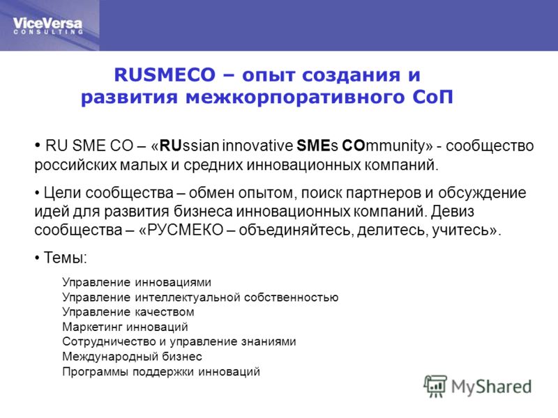 RUSMECO – опыт создания и развития межкорпоративного СоП RU SME CO – «RUssian innovative SMEs COmmunity» - сообщество российских малых и средних инновационных компаний. Цели сообщества – обмен опытом, поиск партнеров и обсуждение идей для развития би