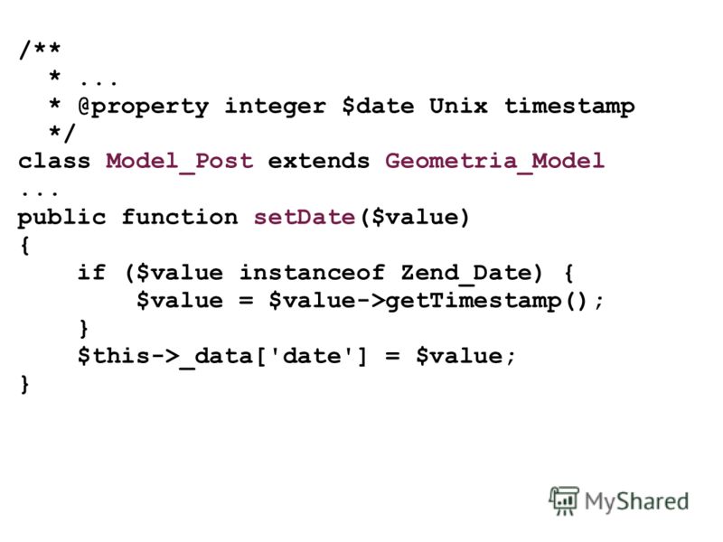 /** *... * @property integer $date Unix timestamp */ class Model_Post extends Geometria_Model... public function setDate($value) { if ($value instanceof Zend_Date) { $value = $value->getTimestamp(); } $this->_data['date'] = $value; }