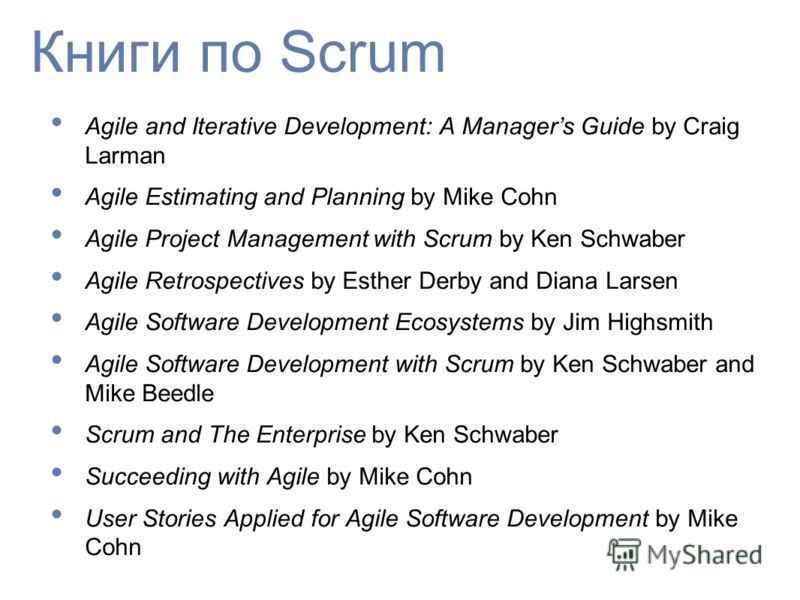 Книги по Scrum Agile and Iterative Development: A Managers Guide by Craig Larman Agile Estimating and Planning by Mike Cohn Agile Project Management with Scrum by Ken Schwaber Agile Retrospectives by Esther Derby and Diana Larsen Agile Software Devel